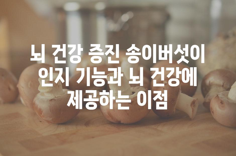 뇌 건강 증진 송이버섯이 인지 기능과 뇌 건강에 제공하는 이점