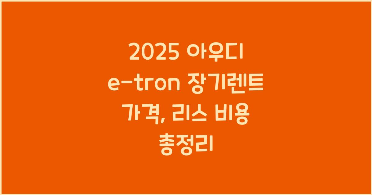 2025 아우디 e-tron 장기렌트 가격, 리스 비용 총정리