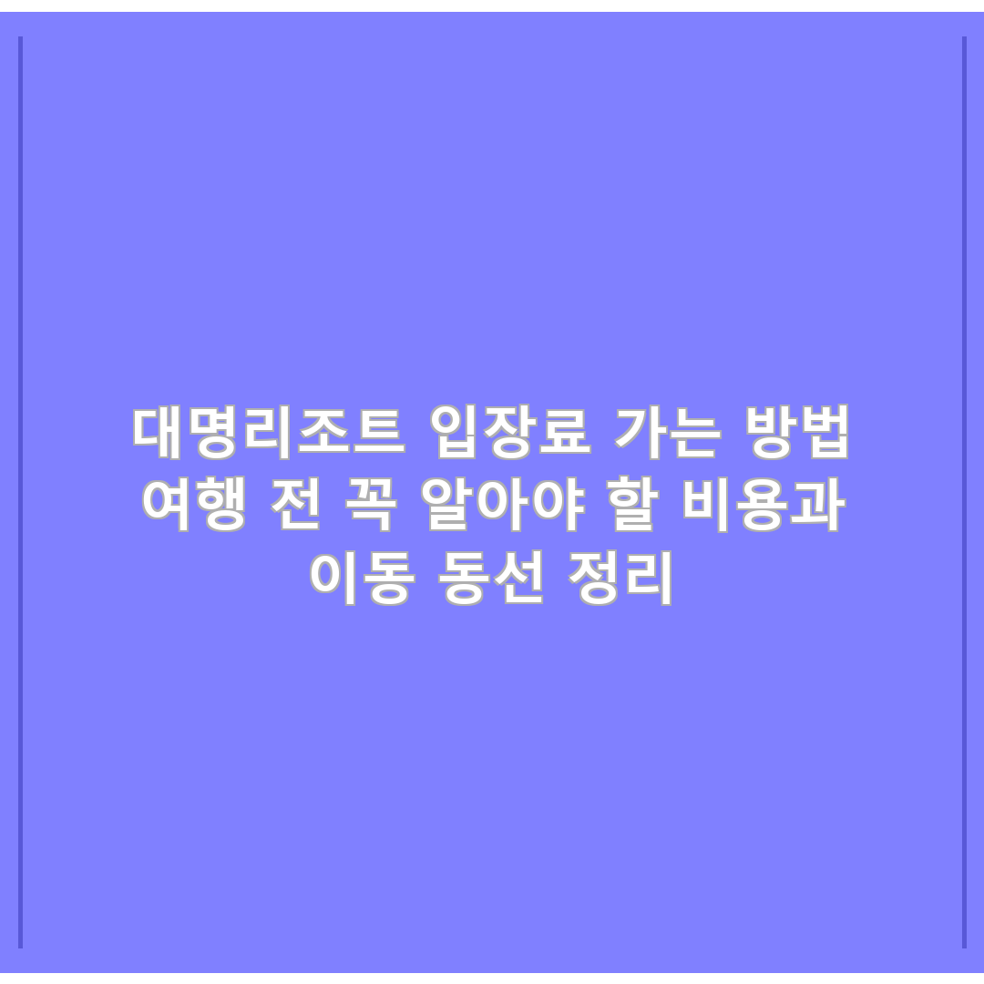 대명리조트 입장료 가는 방법 여행 전 꼭 알아야 할 비용과 이동 동선 정리