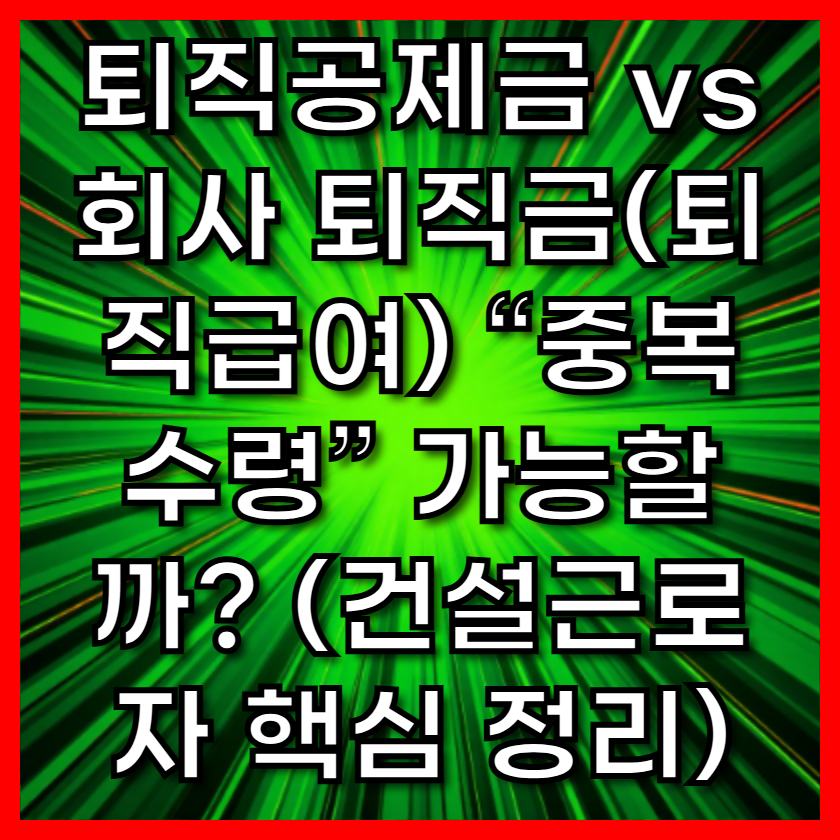 퇴직공제금 vs 회사 퇴직금(퇴직급여) “중복 수령” 가능할까? (건설근로자 핵심 정리)