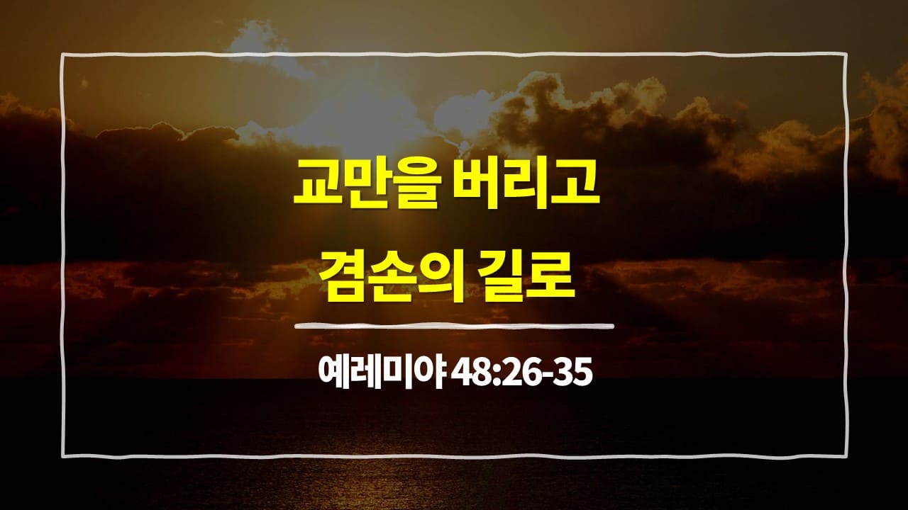 예레미야 48장 26절-35절, 교만을 버리고 겸손의 길로 - 매일성경 큐티 10분 새벽설교