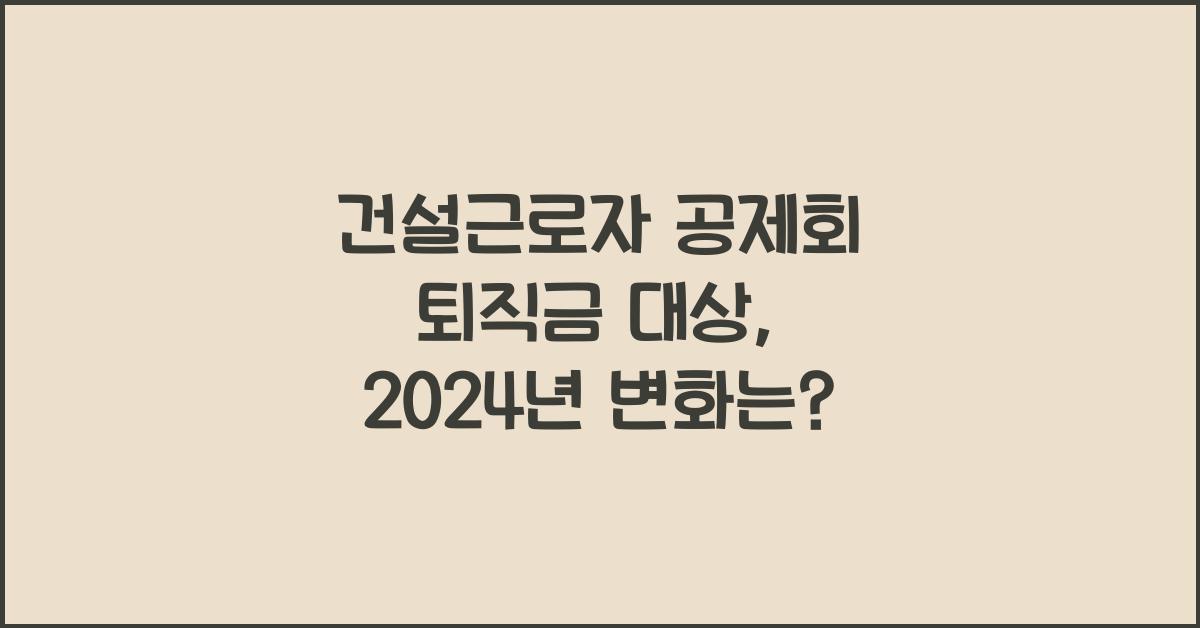 건설근로자 공제회 퇴직금 대상