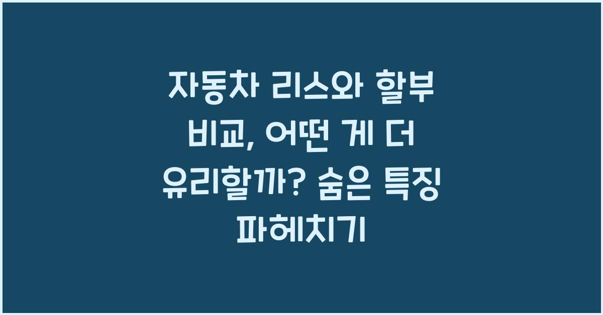 자동차 리스와 할부 비교, 어떤 게 더 유리할까?