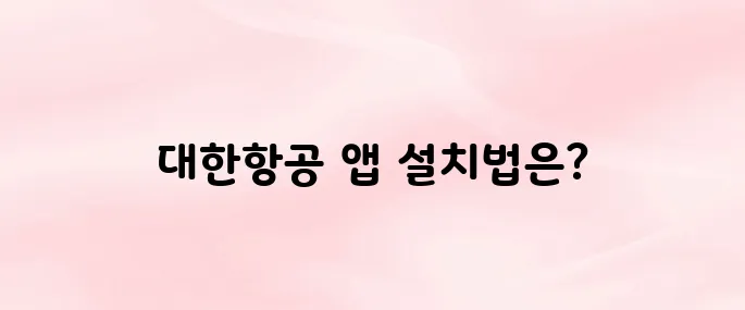 대한항공 앱 다운로드 및 설치 방법｜안드로이드·아이폰 최신 버전 (2025)