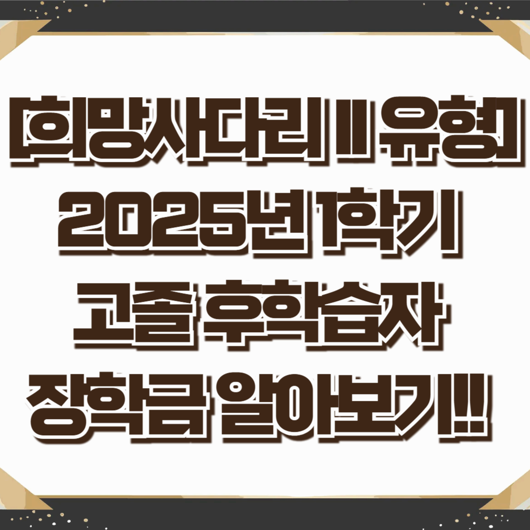 [희망사다리 II 유형] 2025년 1학기 고졸 후학습자 장학금 알아보기!!