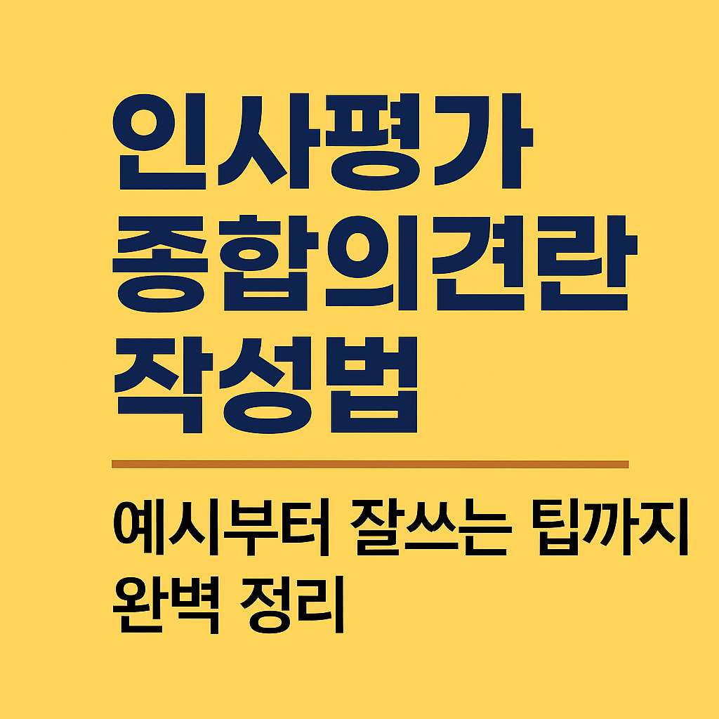 인사평가 종합의견란 작성법, 예시부터 잘쓰는 팁까지 완벽 정리!