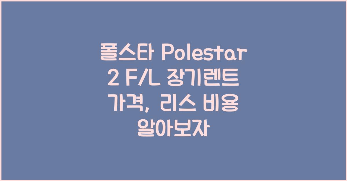 폴스타 Polestar 2 F/L 장기렌트 가격, 리스 비용