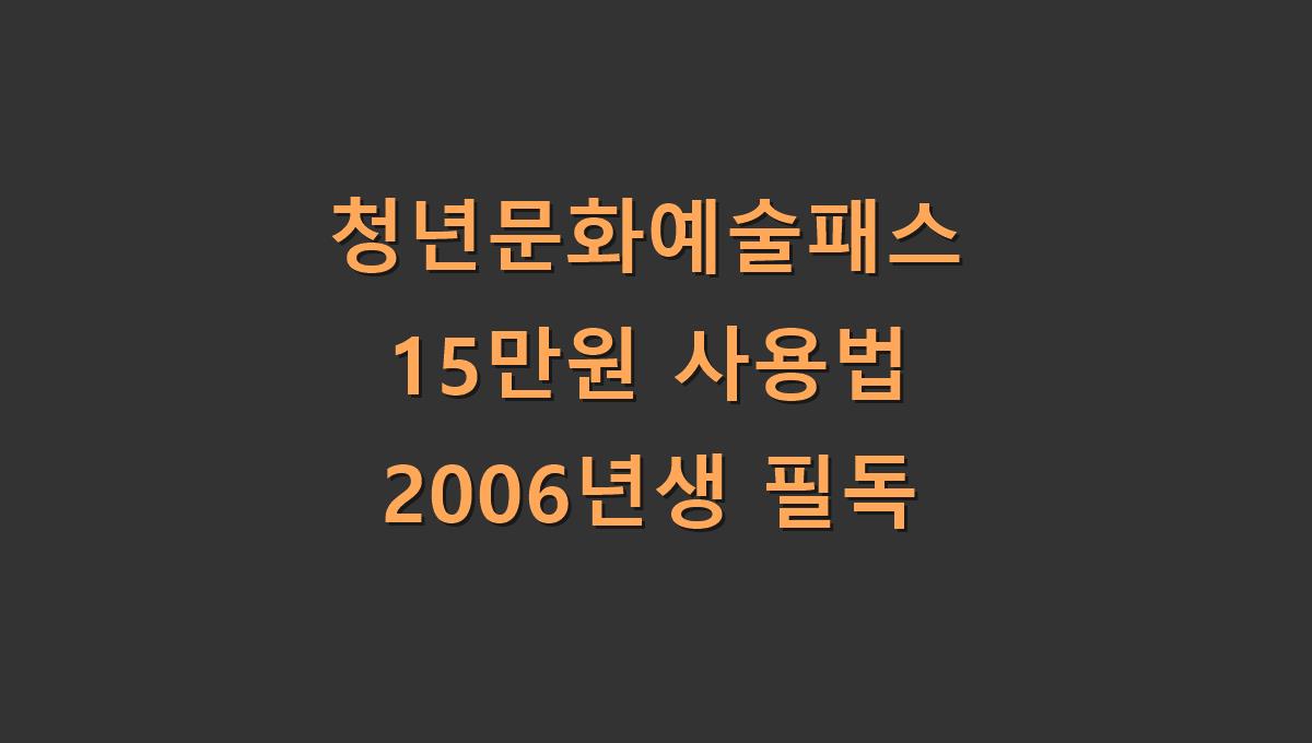 청년문화예술패스 15만원 사용법 2006년생 필독