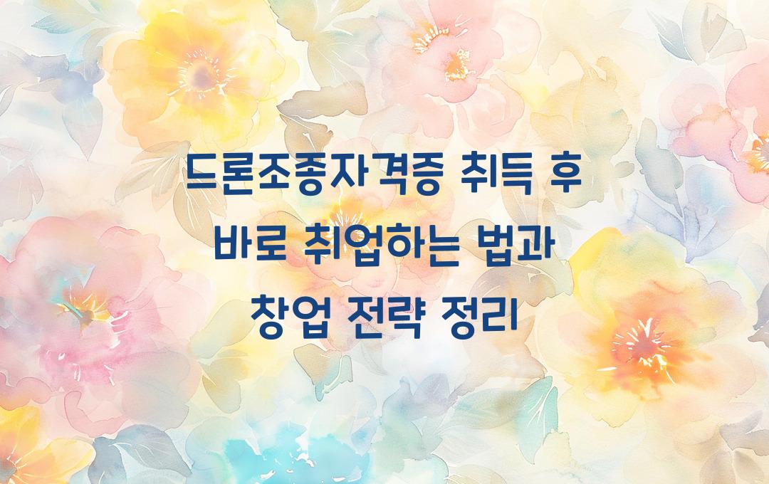 드론조종자격증, 자격증 따면 바로 취업 가능? 창업·취업 전략 정리