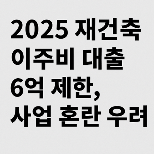 2025 재건축 이주비 대출 6억 제한, 사업 차질 불가피?