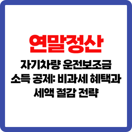 연말정산 자기차량 운전보조금 소득 공제: 비과세 혜택과 세액 절감 전략
