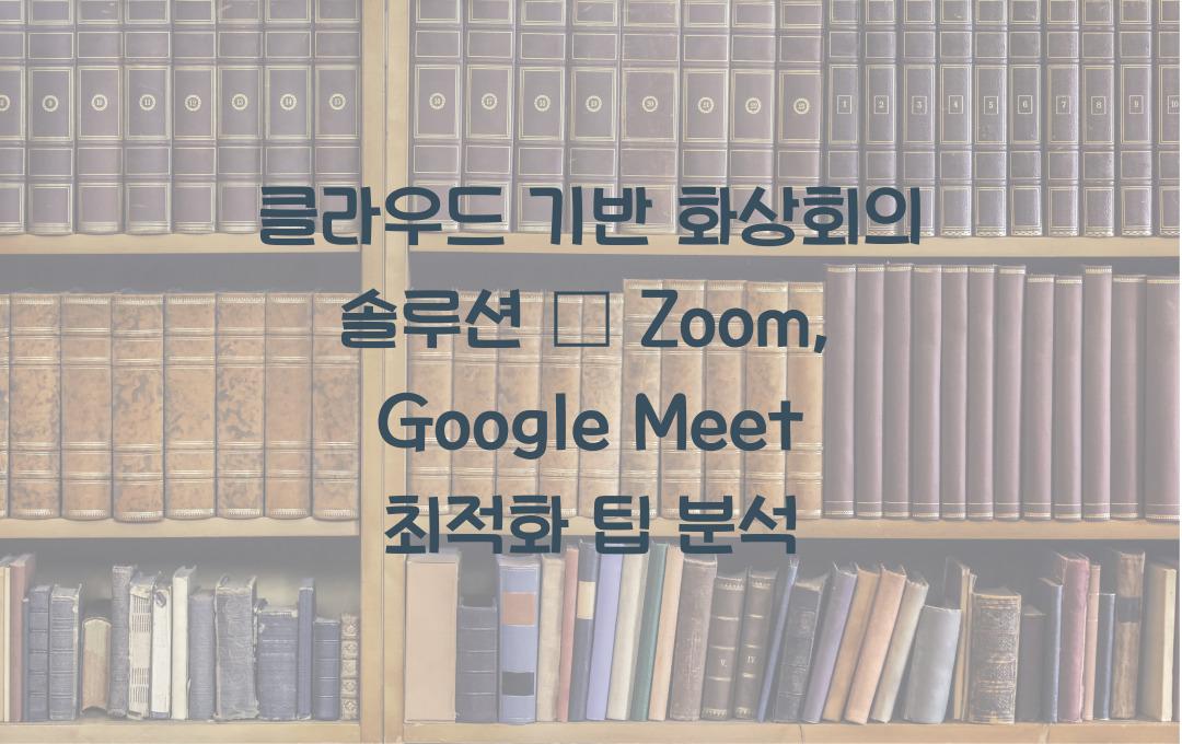 클라우드 기반 화상회의 솔루션 – Zoom, Google Meet 비교 분석