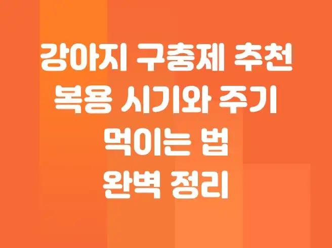 강아지 구충제 추천, 구충제 복용 시기와 주기, 먹이는 법 완벽 정리