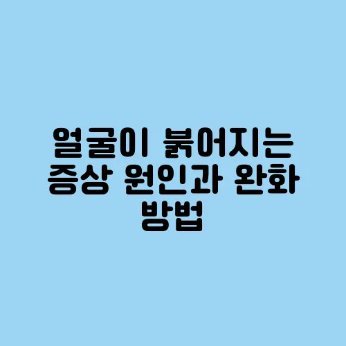 얼굴이 붉어지는 증상 원인과 완화 방법