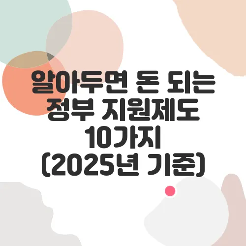 알아두면 돈 되는 정부 지원제도 10가지 (2025년 기준)
