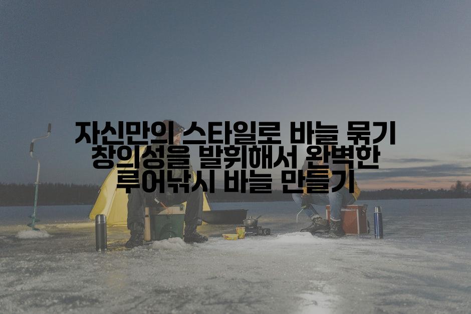 자신만의 스타일로 바늘 묶기 창의성을 발휘해서 완벽한 루어낚시 바늘 만들기