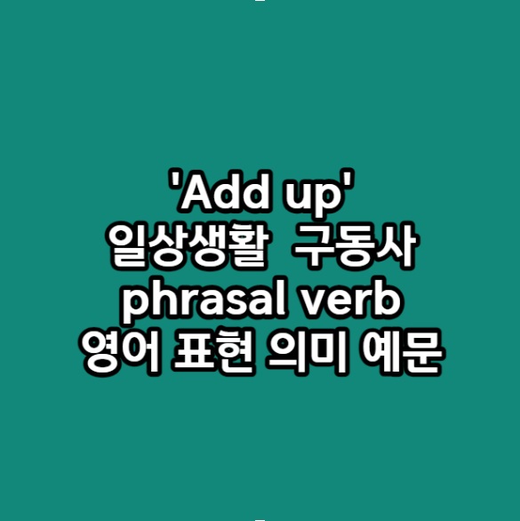 &#39;Add up&#39; 일상생활 자주 사용하는 구동사 phrasal verb 영어 표현 의미 예문