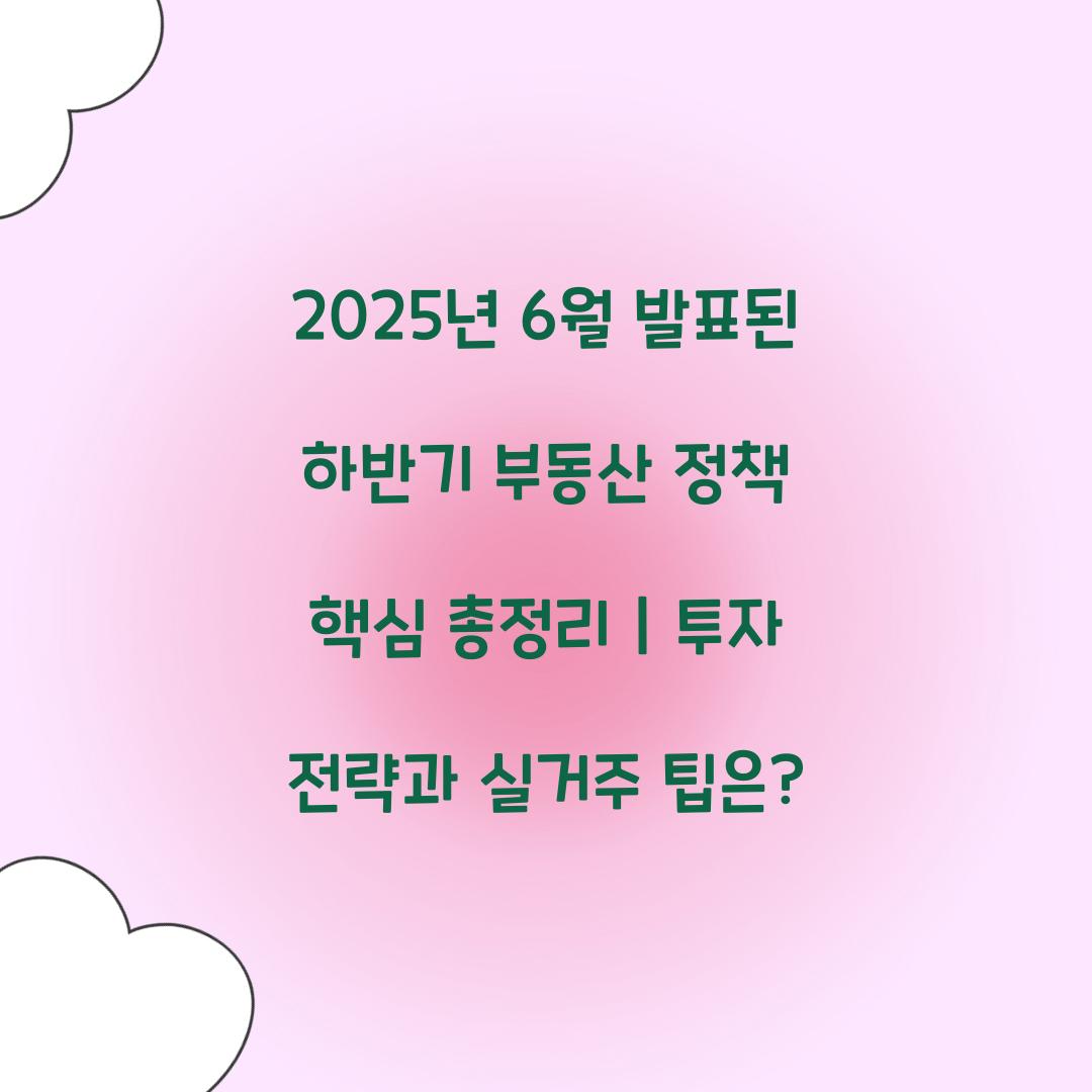 2025년 6월 발표된 하반기 부동산 정책 핵심 총정리