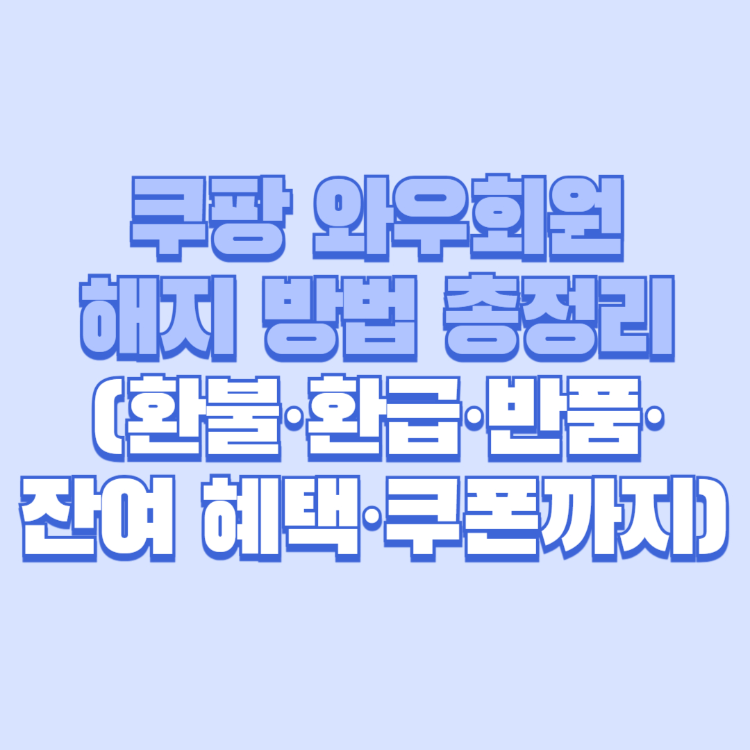 쿠팡 와우회원 해지 방법 총정리 (환불&middot;환급&middot;반품&middot;잔여 혜택&middot;쿠폰까지)