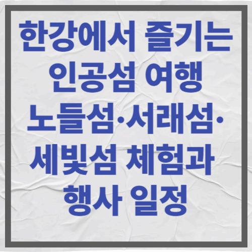한강에서 즐기는 인공섬 여행｜노들섬&middot;서래섬&middot;세빛섬 체험과 행사 일정