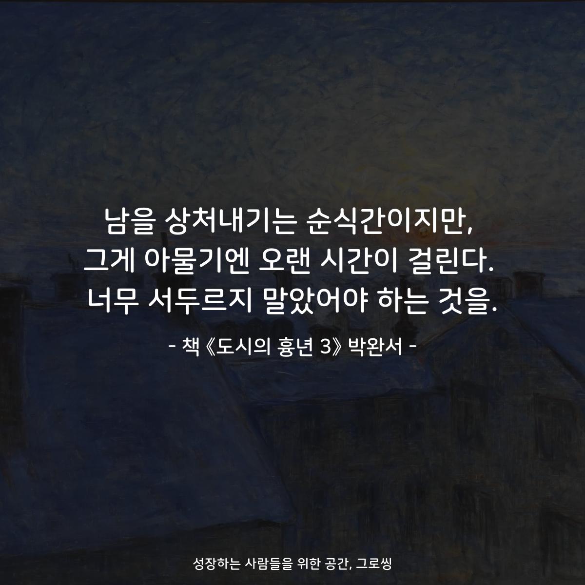 남을 상처내기는 순식간이지만,
그게 아물기엔 오랜 시간이 걸린다.
너무 서두르지 말았어야 하는 것을.