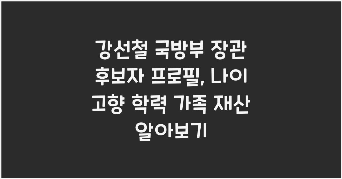 강선철 국방부 장관 후보자 프로필 나이 고향 학력 가족 배우자 자녀 재산