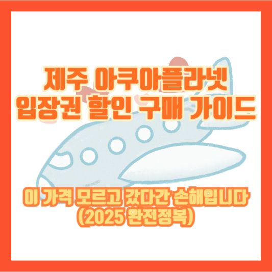 제주 아쿠아플라넷 입장권 할인 구매 가이드 – 이 가격 모르고 갔다간 손해입니다 (2025 완전정복)