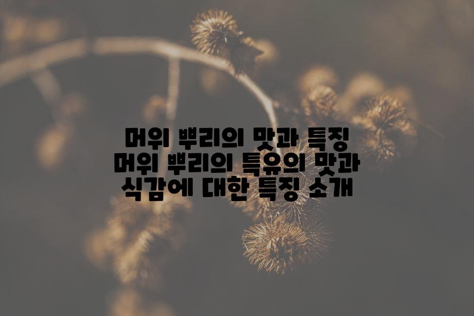 머위 뿌리의 맛과 특징 머위 뿌리의 특유의 맛과 식감에 대한 특징 소개