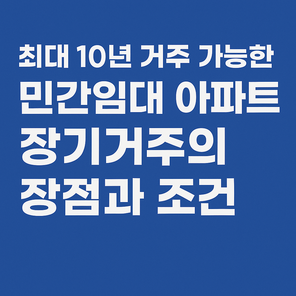 최대 10년 거주 가능한 민간임대 아파트 장기거주의 장점과 조건