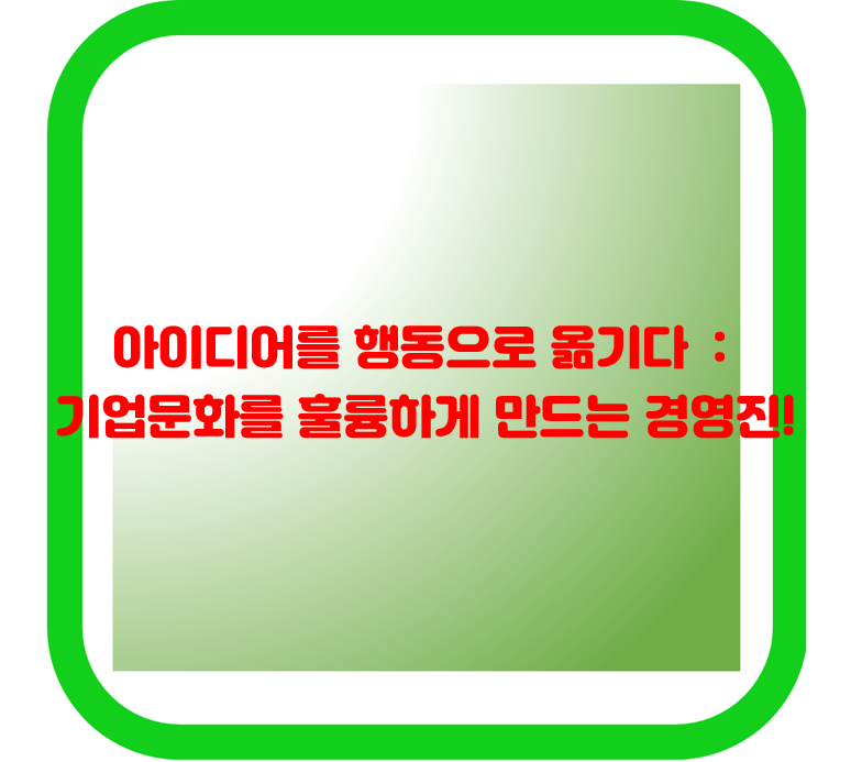 아이디어를 행동으로 옮기다: 기업문화를 훌륭하게 만드는 경영진!