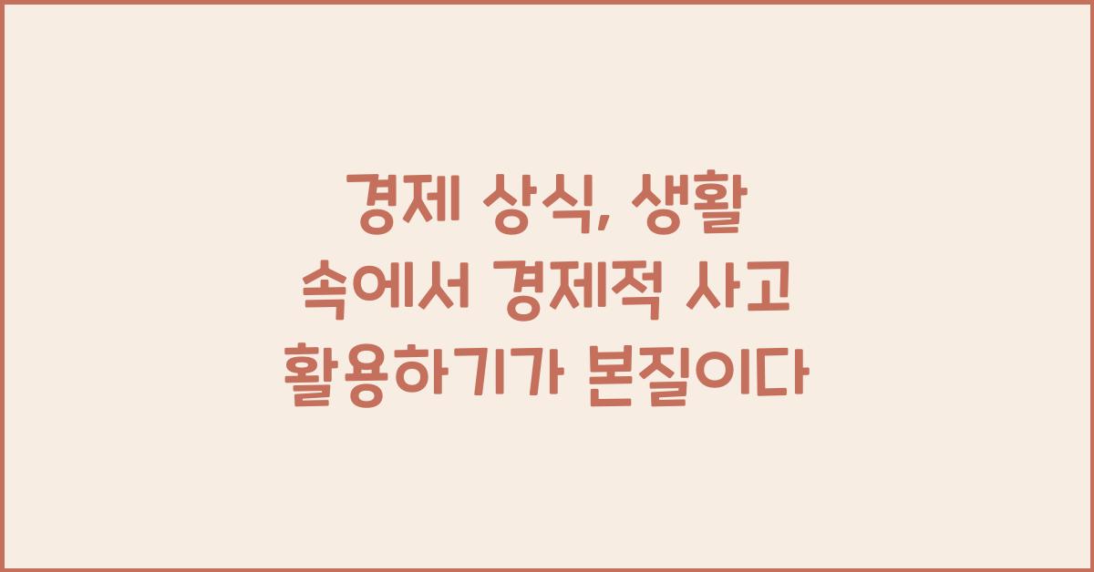 경제 상식: 생활 속에서 경제적 사고 활용하기