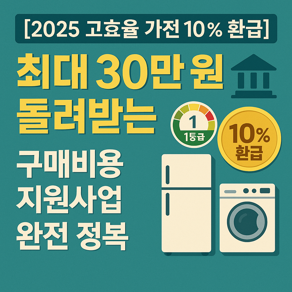 [2025 고효율 가전 10 % 환급] 최대 30만 원 돌려받는 구매비용 지원사업 완전 정복