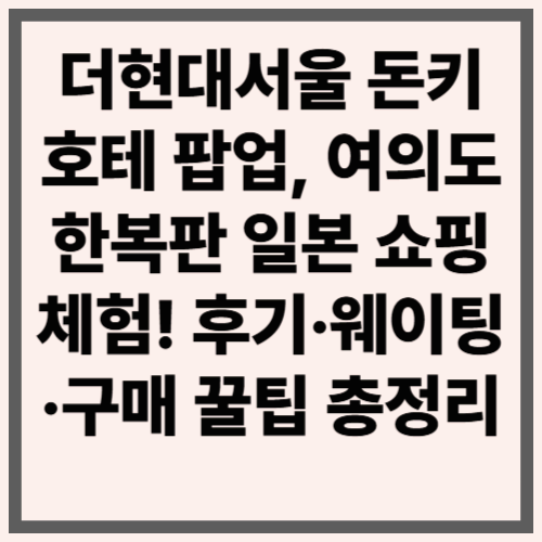 더현대서울 돈키호테 팝업, 여의도 한복판 일본 쇼핑 체험! 후기·웨이팅·구매 꿀팁 총정리