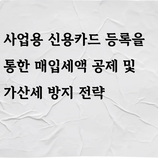 사업용 신용카드 등록을 통한 매입세액 공제 및 가산세 방지 전략