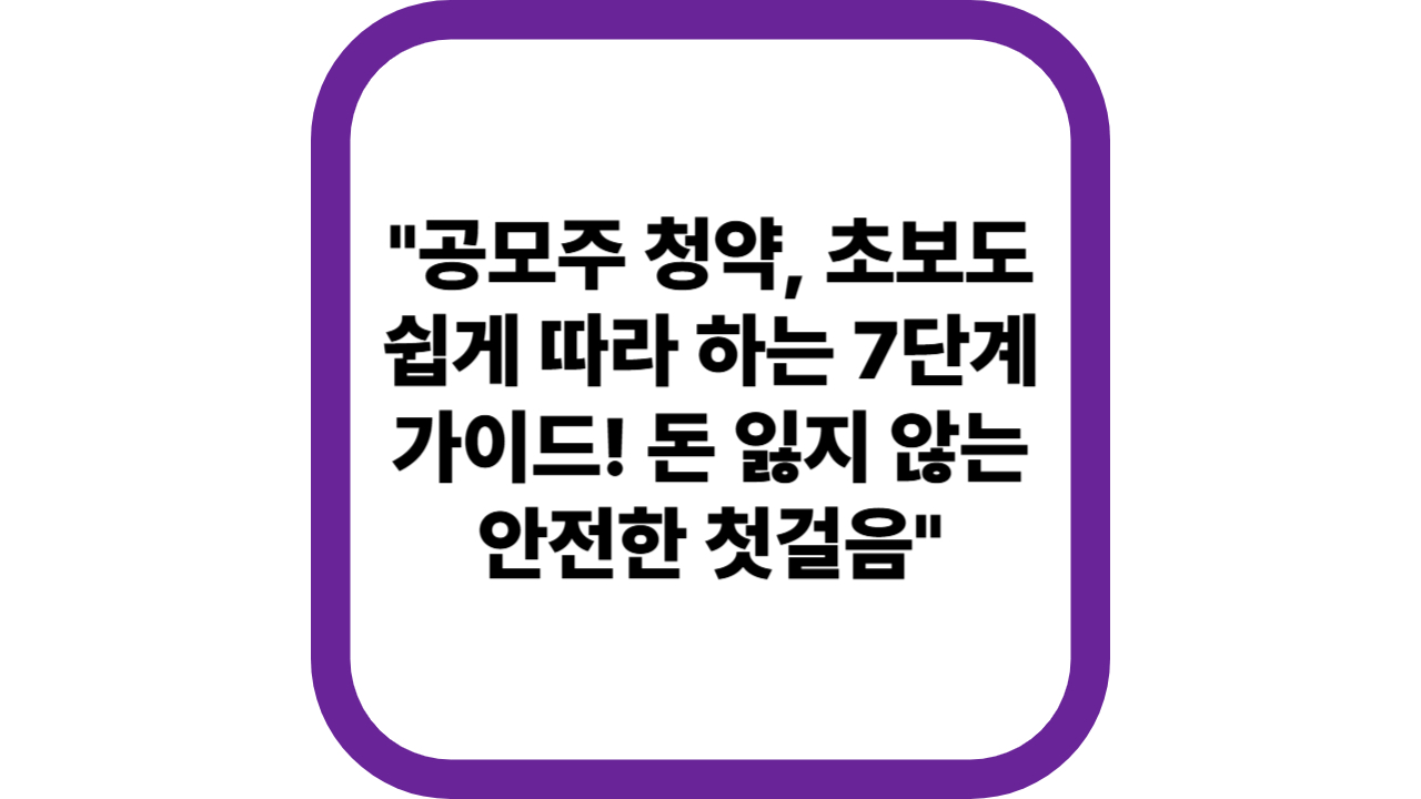 &quot;공모주 청약, 초보도 쉽게 따라 하는 7단계 가이드! 돈 잃지 않는 안전한 첫걸음&quot;