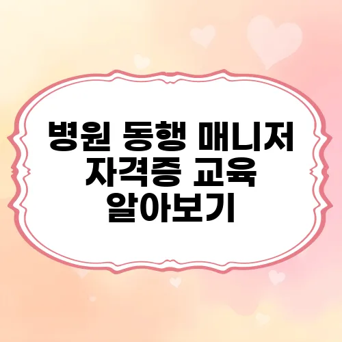 병원 동행 매니저 자격증 교육 알아보기