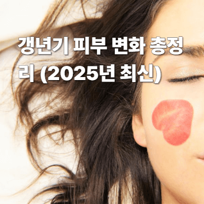 갱년기 피부 변화 총정리 (2025년 최신)