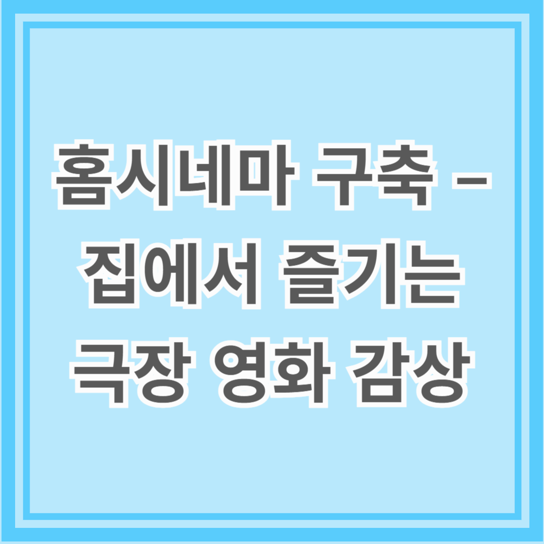 완벽한 홈시네마 구축 – 집에서 즐기는 극장 같은 영화 감상 환경