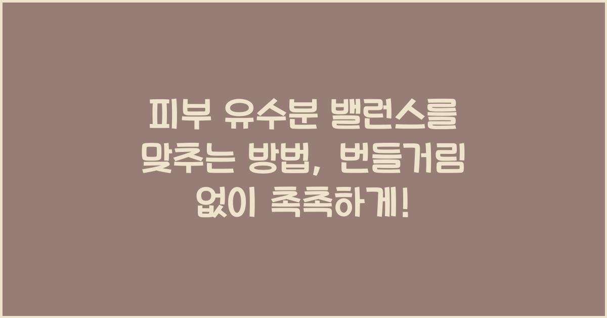 피부 유수분 밸런스를 맞추는 방법: 촉촉하면서도 번들거리지 않게!