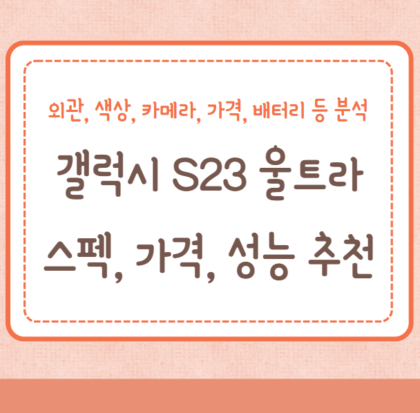 갤럭시S23 울트라 스펙, 가격, 색상, 디스플레이, 카메라, 성능, 배터리, 스마트폰 전격분석 및 추천