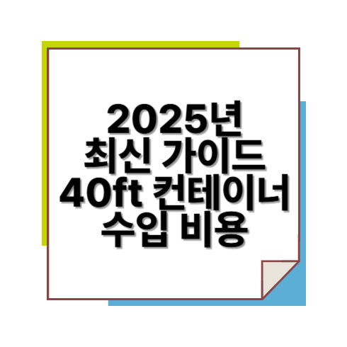 2025년 최신 가이드｜40ft 컨테이너 수입 비용