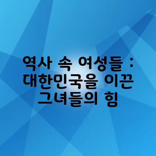 역사 속 여성들 : 대한민국을 이끈 그녀들의 힘