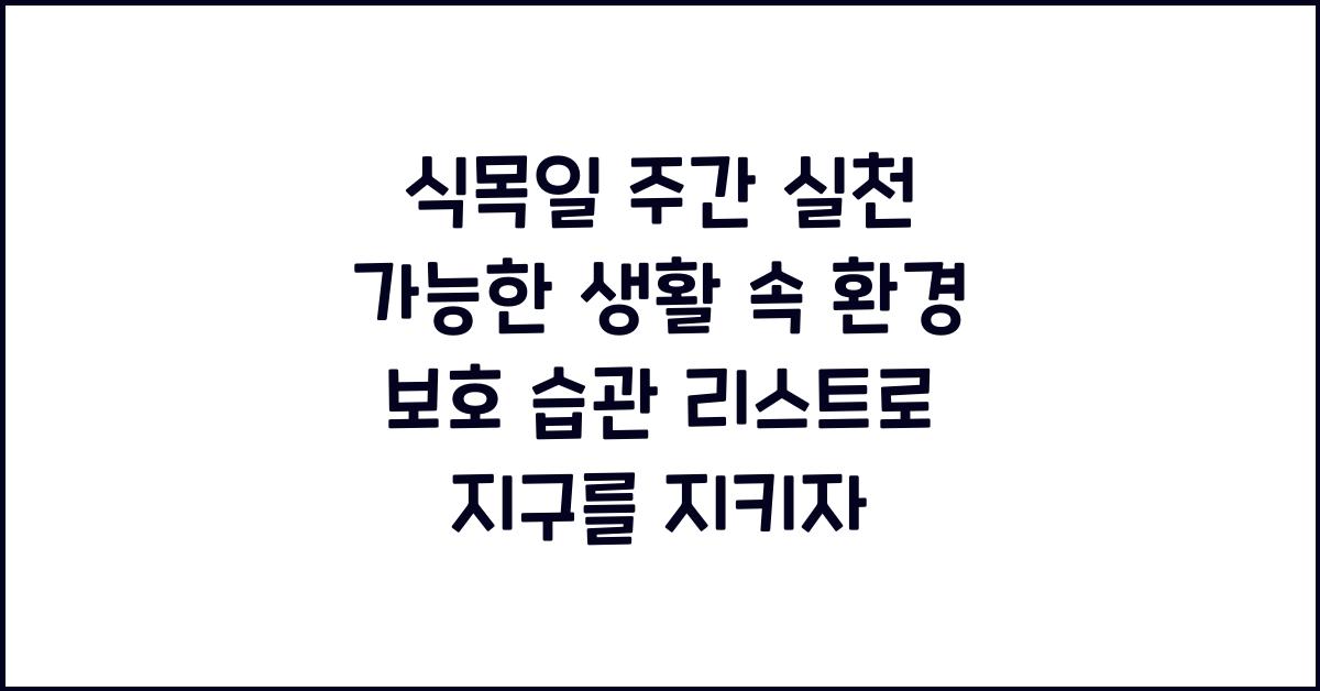 식목일 주간 실천 가능한 생활 속 환경 보호 습관 리스트