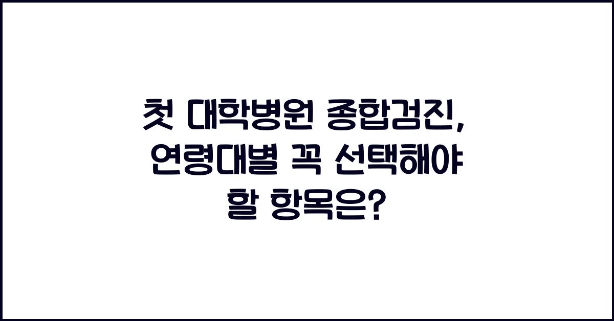 첫 대학병원 종합검진, 어떤 항목을 선택해야 할까? (연령대별 추천)