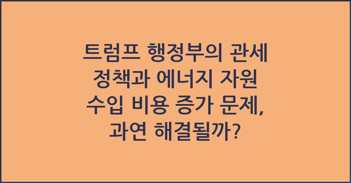 트럼프 행정부의 관세 정책과 에너지 자원 수입 비용 증가 문제