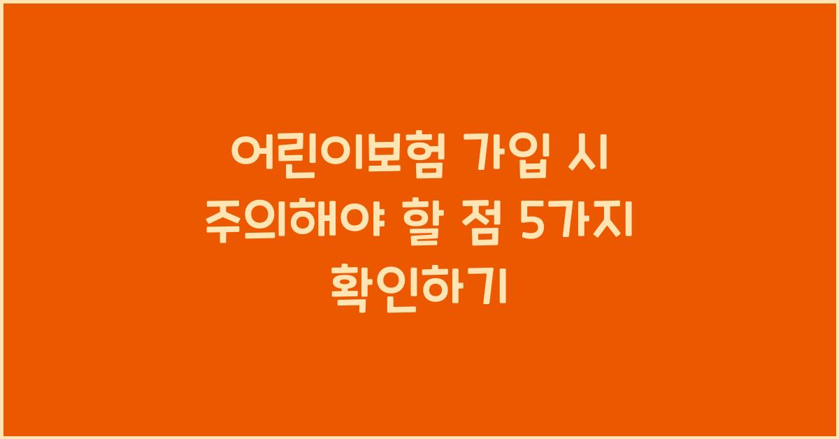 어린이보험 가입 시 주의해야 할 점