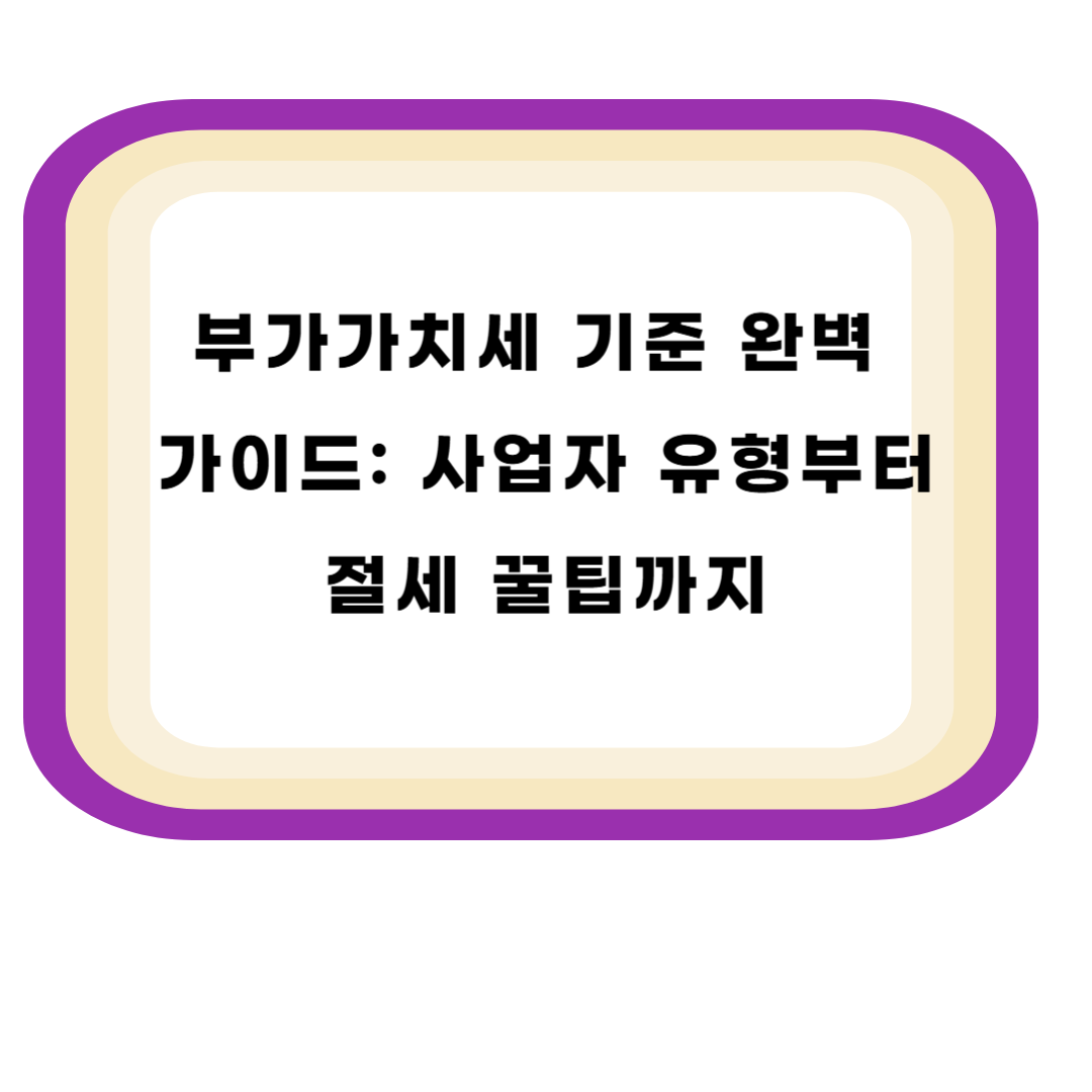 부가가치세 기준 완벽 가이드: 사업자 유형부터 절세 꿀팁까지