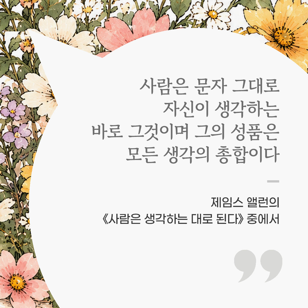 사람은 문자 그대로 자신이 생각하는 바로 그것이며, 그의 성품은 모든 생각의 총합이다. (제임스 앨런의 《사람은 생각하는 대로 된다》 중에서) 좋은 글 이미지