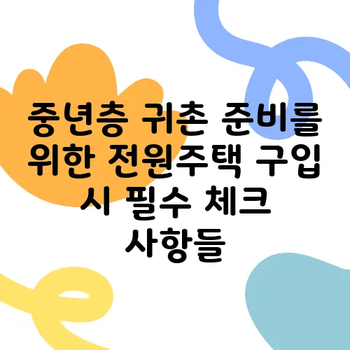 중년층 귀촌 준비를 위한 전원주택 구입 시 필수 체크 사항들, 꼭 기억하세요!