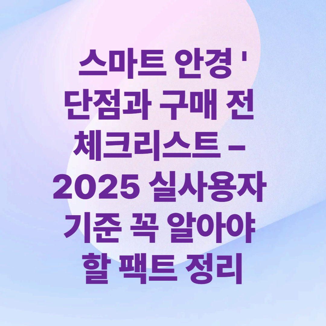 스마트 안경 단점과 구매 전 체크리스트 – 2025 실사용자 기준 꼭 알아야 할 팩트 정리